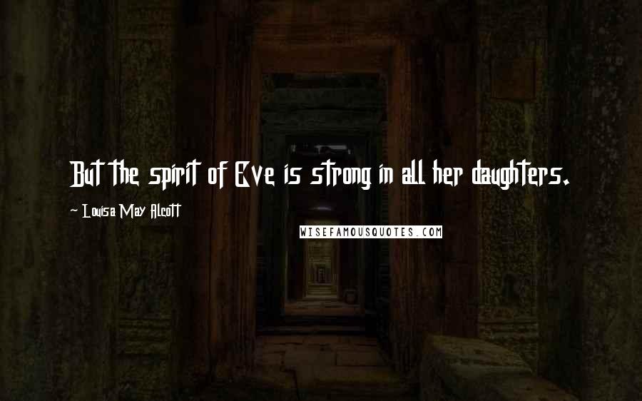 Louisa May Alcott Quotes: But the spirit of Eve is strong in all her daughters.