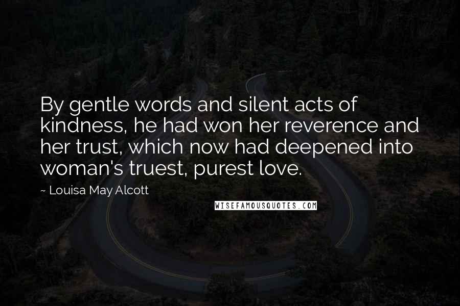 Louisa May Alcott Quotes: By gentle words and silent acts of kindness, he had won her reverence and her trust, which now had deepened into woman's truest, purest love.