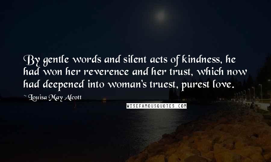 Louisa May Alcott Quotes: By gentle words and silent acts of kindness, he had won her reverence and her trust, which now had deepened into woman's truest, purest love.