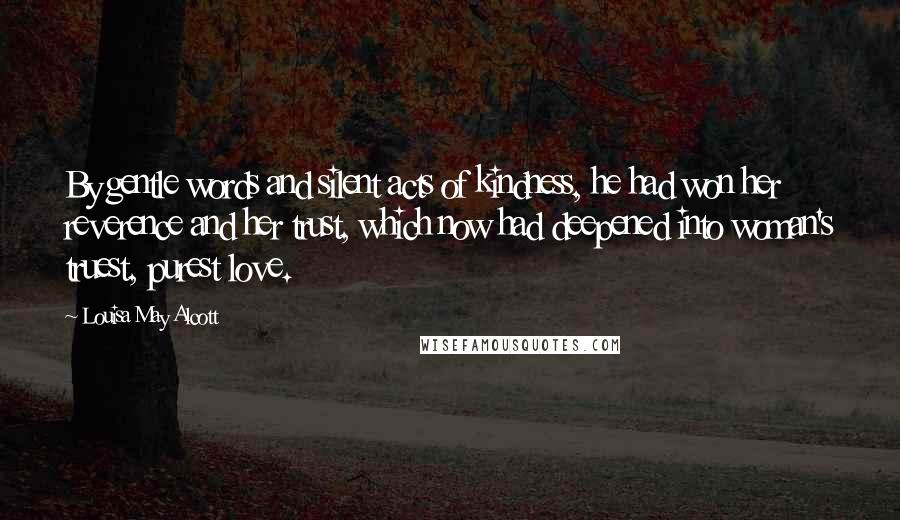 Louisa May Alcott Quotes: By gentle words and silent acts of kindness, he had won her reverence and her trust, which now had deepened into woman's truest, purest love.