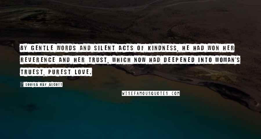 Louisa May Alcott Quotes: By gentle words and silent acts of kindness, he had won her reverence and her trust, which now had deepened into woman's truest, purest love.