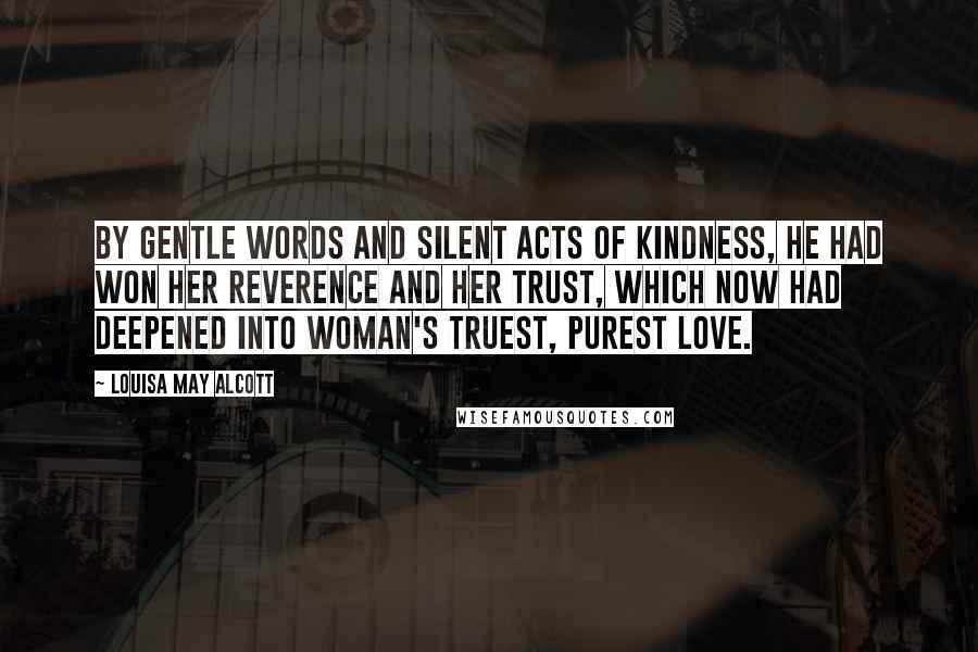 Louisa May Alcott Quotes: By gentle words and silent acts of kindness, he had won her reverence and her trust, which now had deepened into woman's truest, purest love.