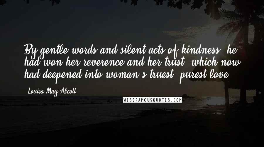 Louisa May Alcott Quotes: By gentle words and silent acts of kindness, he had won her reverence and her trust, which now had deepened into woman's truest, purest love.