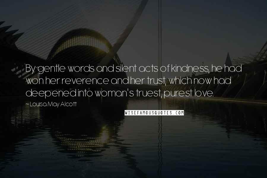 Louisa May Alcott Quotes: By gentle words and silent acts of kindness, he had won her reverence and her trust, which now had deepened into woman's truest, purest love.