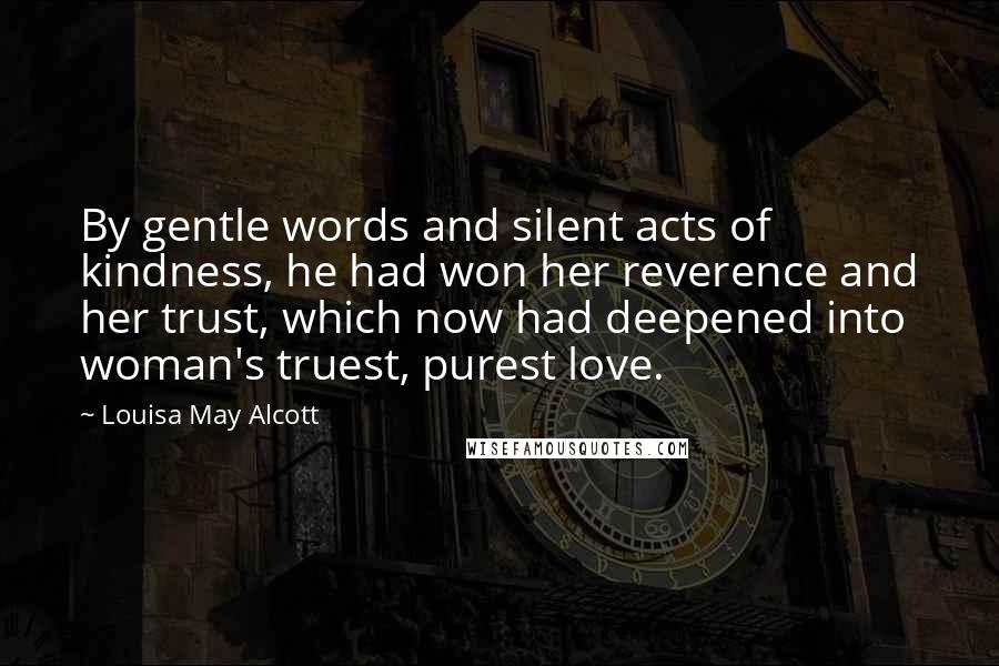 Louisa May Alcott Quotes: By gentle words and silent acts of kindness, he had won her reverence and her trust, which now had deepened into woman's truest, purest love.