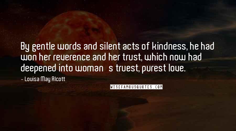 Louisa May Alcott Quotes: By gentle words and silent acts of kindness, he had won her reverence and her trust, which now had deepened into woman's truest, purest love.