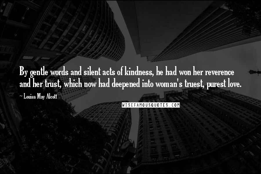 Louisa May Alcott Quotes: By gentle words and silent acts of kindness, he had won her reverence and her trust, which now had deepened into woman's truest, purest love.