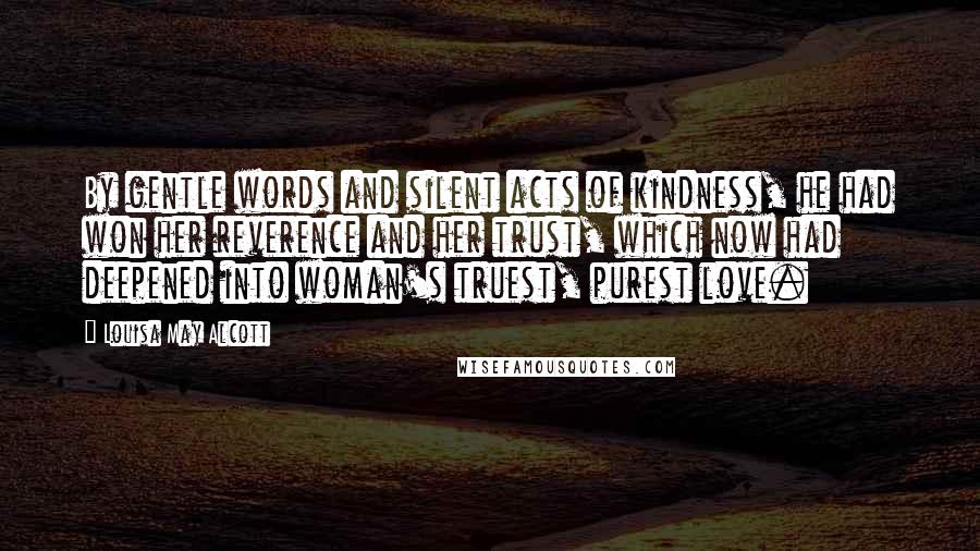 Louisa May Alcott Quotes: By gentle words and silent acts of kindness, he had won her reverence and her trust, which now had deepened into woman's truest, purest love.