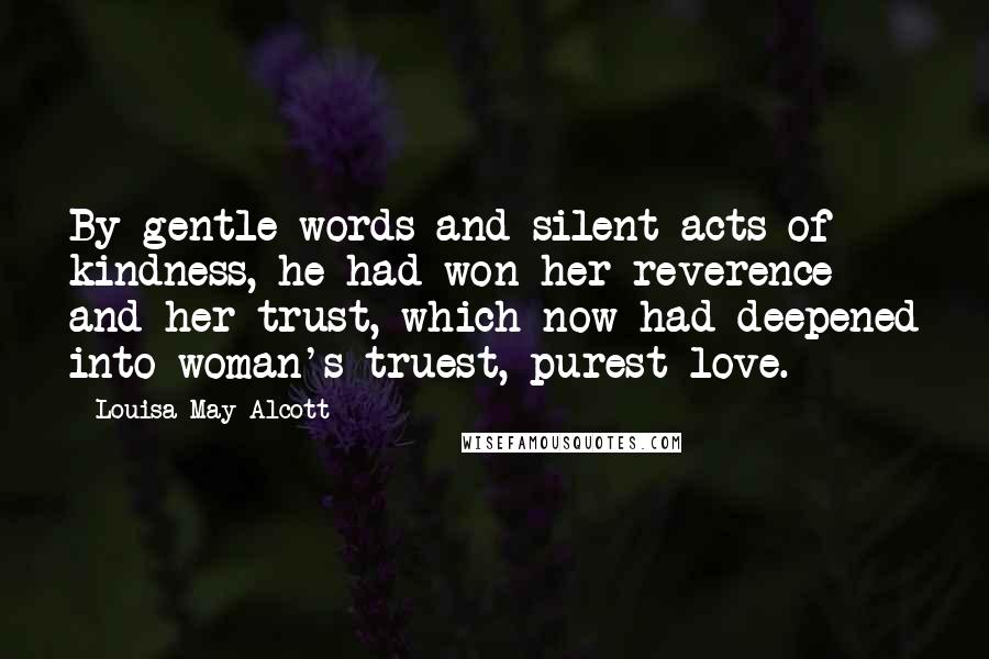 Louisa May Alcott Quotes: By gentle words and silent acts of kindness, he had won her reverence and her trust, which now had deepened into woman's truest, purest love.