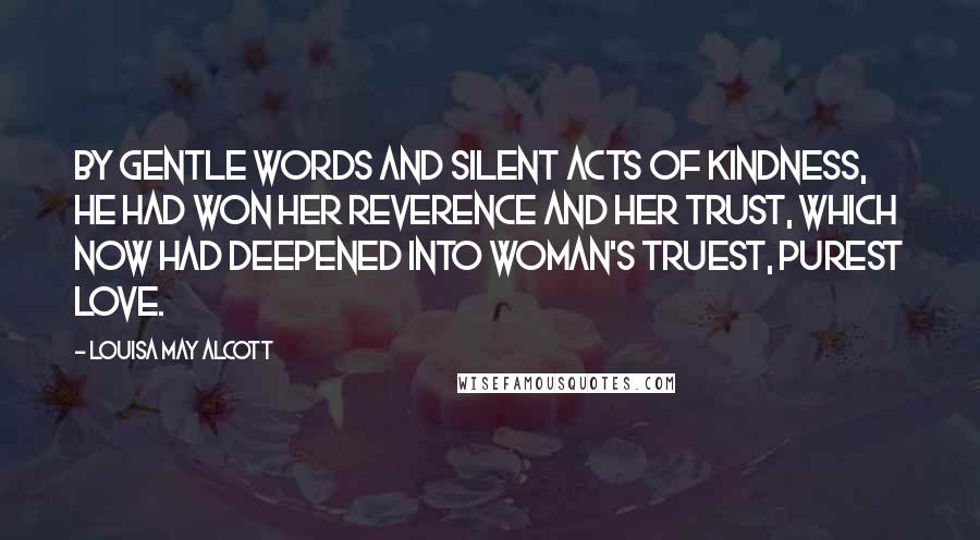 Louisa May Alcott Quotes: By gentle words and silent acts of kindness, he had won her reverence and her trust, which now had deepened into woman's truest, purest love.