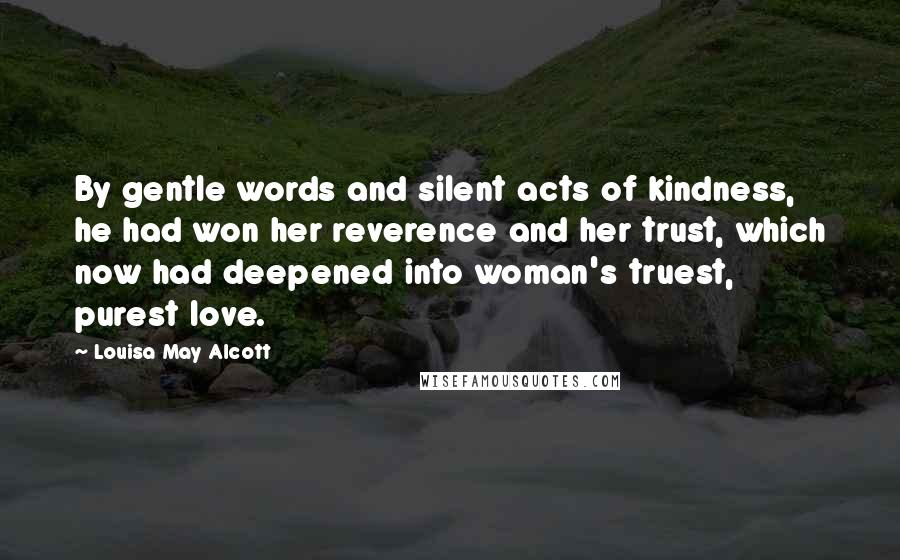 Louisa May Alcott Quotes: By gentle words and silent acts of kindness, he had won her reverence and her trust, which now had deepened into woman's truest, purest love.