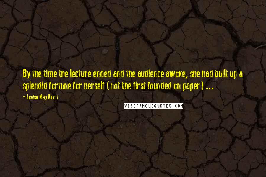 Louisa May Alcott Quotes: By the time the lecture ended and the audience awoke, she had built up a splendid fortune for herself (not the first founded on paper) ...