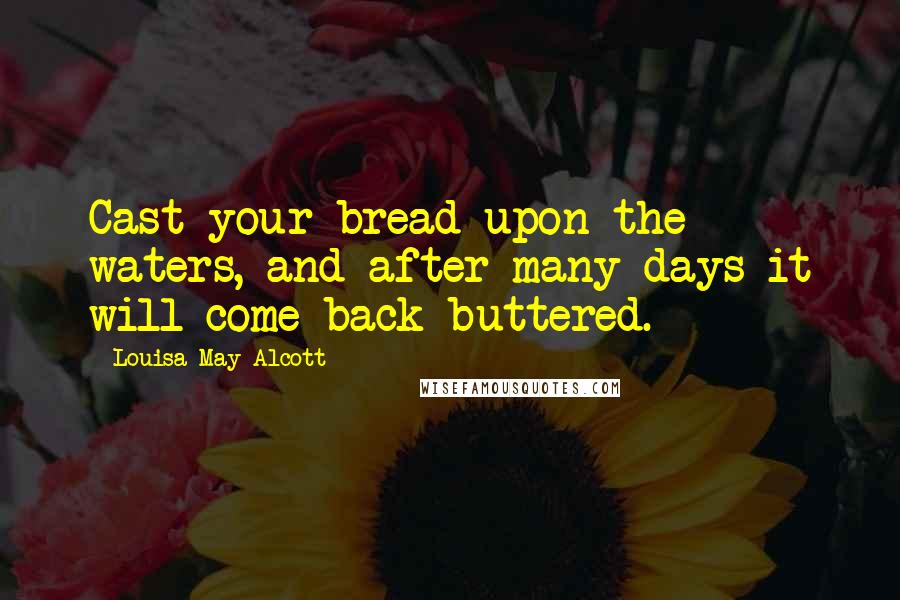 Louisa May Alcott Quotes: Cast your bread upon the waters, and after many days it will come back buttered.