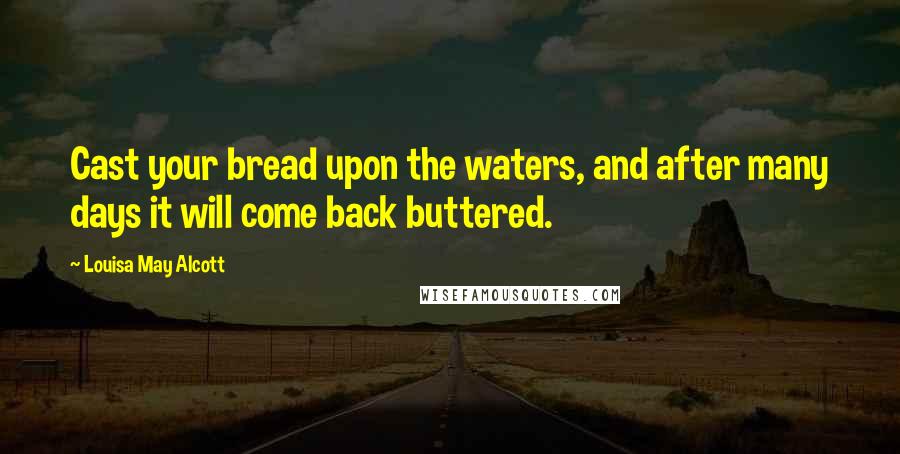 Louisa May Alcott Quotes: Cast your bread upon the waters, and after many days it will come back buttered.