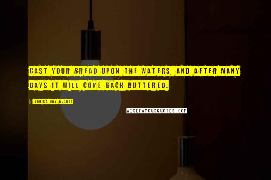 Louisa May Alcott Quotes: Cast your bread upon the waters, and after many days it will come back buttered.