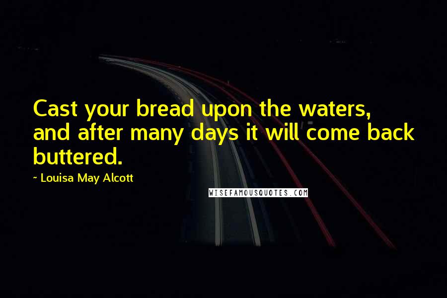 Louisa May Alcott Quotes: Cast your bread upon the waters, and after many days it will come back buttered.