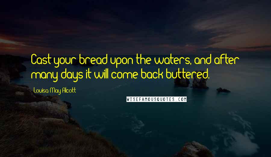 Louisa May Alcott Quotes: Cast your bread upon the waters, and after many days it will come back buttered.