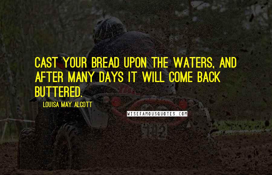 Louisa May Alcott Quotes: Cast your bread upon the waters, and after many days it will come back buttered.