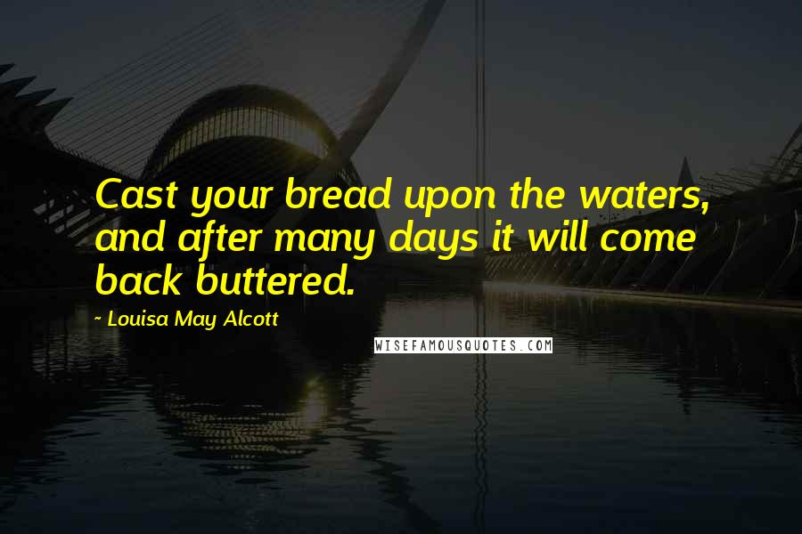 Louisa May Alcott Quotes: Cast your bread upon the waters, and after many days it will come back buttered.