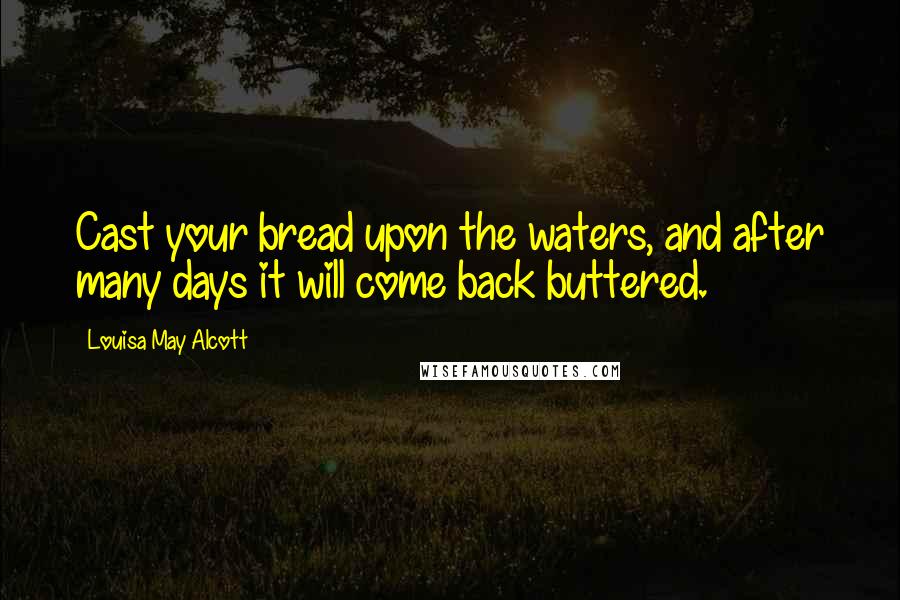 Louisa May Alcott Quotes: Cast your bread upon the waters, and after many days it will come back buttered.