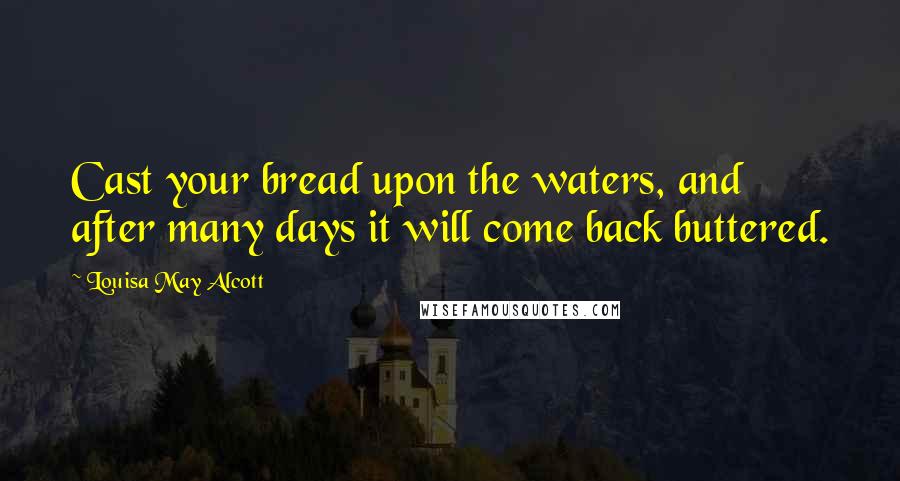 Louisa May Alcott Quotes: Cast your bread upon the waters, and after many days it will come back buttered.