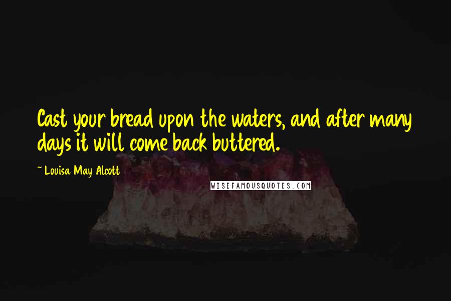 Louisa May Alcott Quotes: Cast your bread upon the waters, and after many days it will come back buttered.