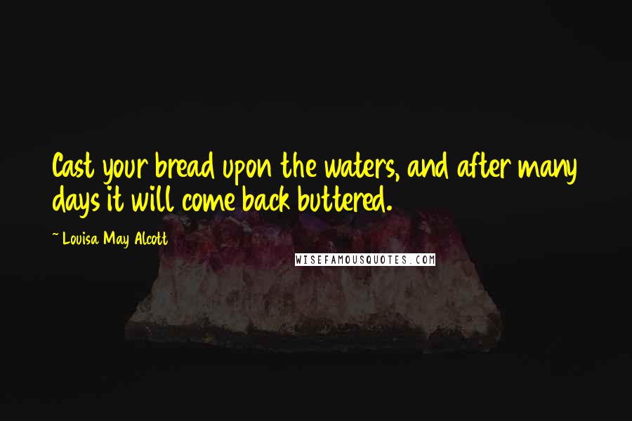 Louisa May Alcott Quotes: Cast your bread upon the waters, and after many days it will come back buttered.