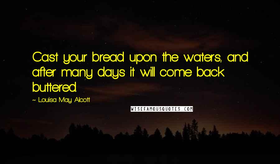 Louisa May Alcott Quotes: Cast your bread upon the waters, and after many days it will come back buttered.