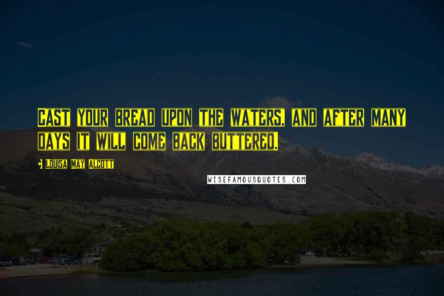 Louisa May Alcott Quotes: Cast your bread upon the waters, and after many days it will come back buttered.