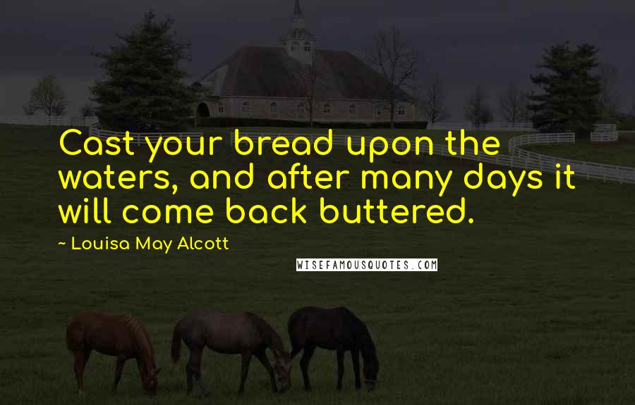 Louisa May Alcott Quotes: Cast your bread upon the waters, and after many days it will come back buttered.