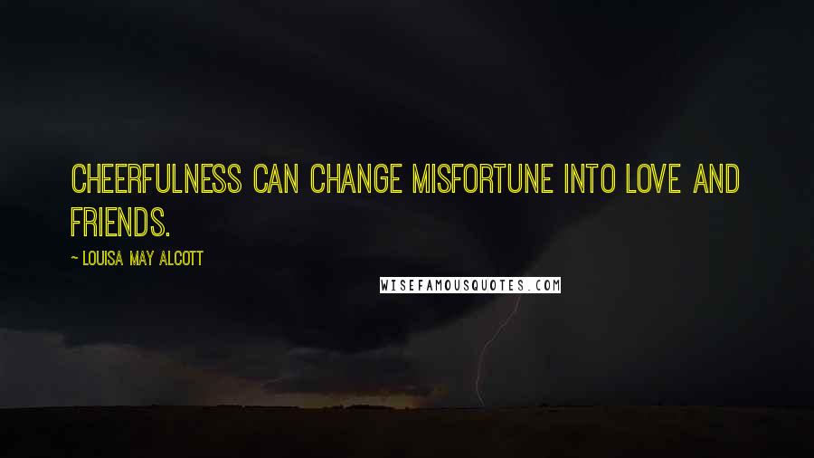 Louisa May Alcott Quotes: Cheerfulness can change misfortune into love and friends.