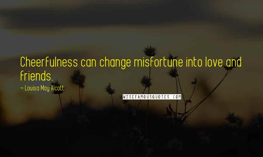 Louisa May Alcott Quotes: Cheerfulness can change misfortune into love and friends.