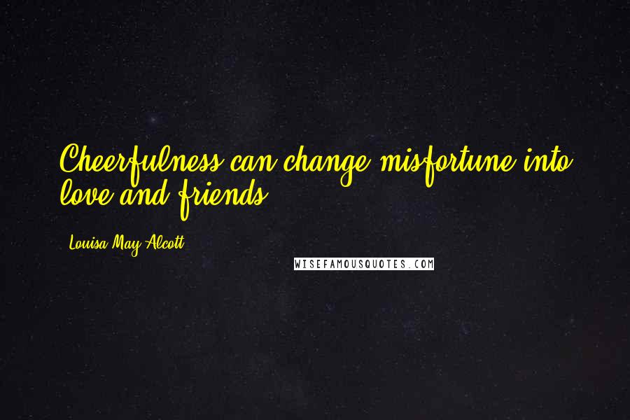 Louisa May Alcott Quotes: Cheerfulness can change misfortune into love and friends.