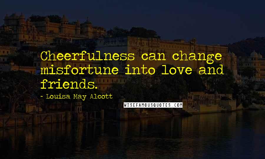 Louisa May Alcott Quotes: Cheerfulness can change misfortune into love and friends.