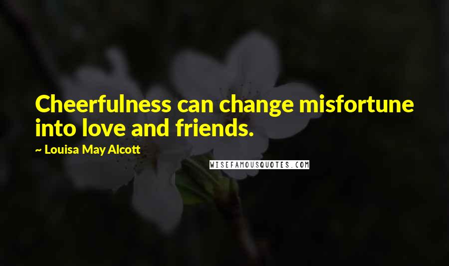 Louisa May Alcott Quotes: Cheerfulness can change misfortune into love and friends.