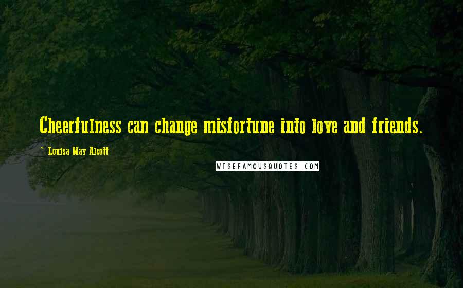 Louisa May Alcott Quotes: Cheerfulness can change misfortune into love and friends.