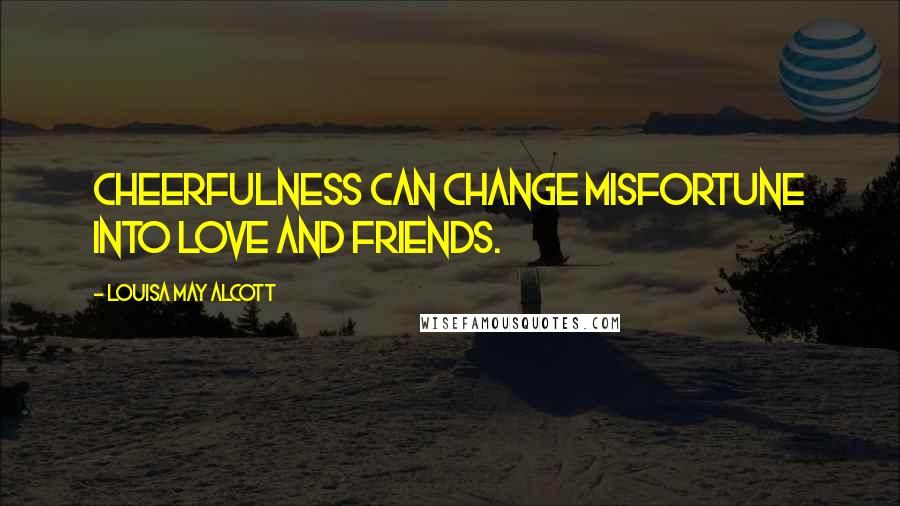 Louisa May Alcott Quotes: Cheerfulness can change misfortune into love and friends.