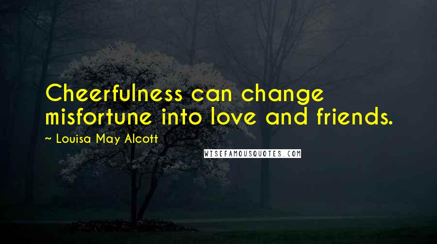 Louisa May Alcott Quotes: Cheerfulness can change misfortune into love and friends.