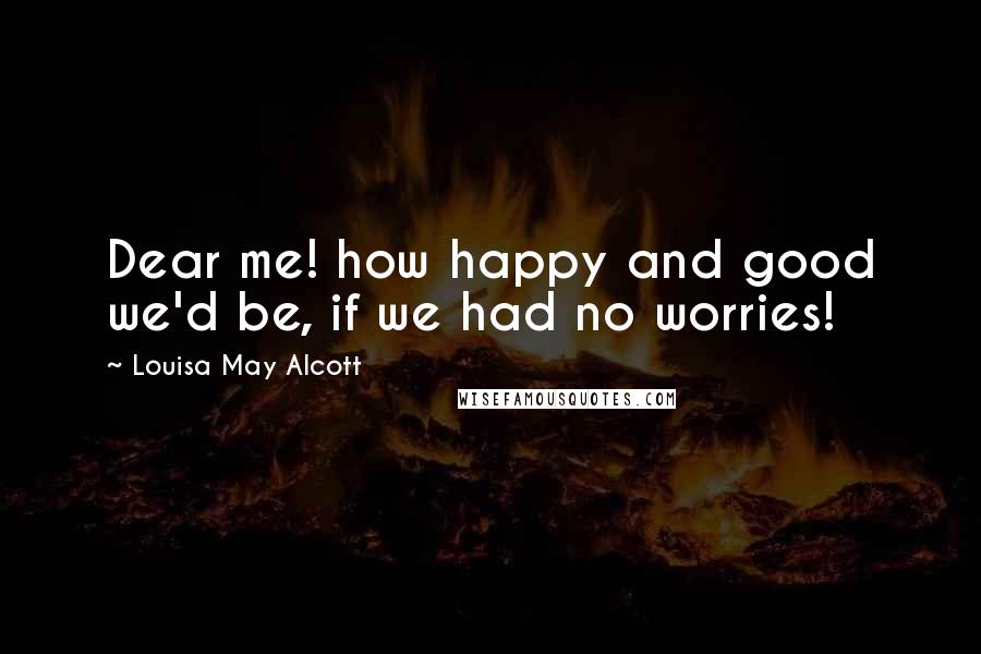 Louisa May Alcott Quotes: Dear me! how happy and good we'd be, if we had no worries!