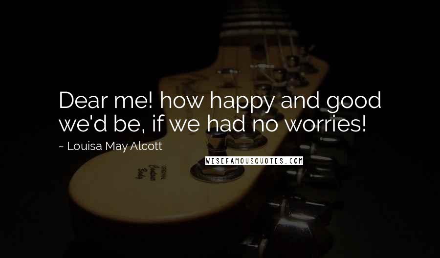 Louisa May Alcott Quotes: Dear me! how happy and good we'd be, if we had no worries!