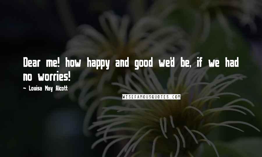 Louisa May Alcott Quotes: Dear me! how happy and good we'd be, if we had no worries!