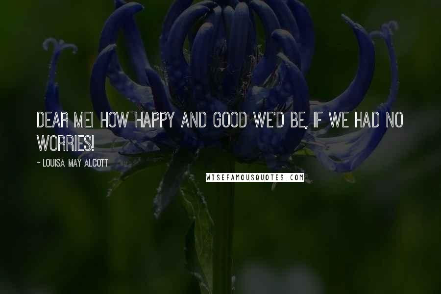 Louisa May Alcott Quotes: Dear me! how happy and good we'd be, if we had no worries!