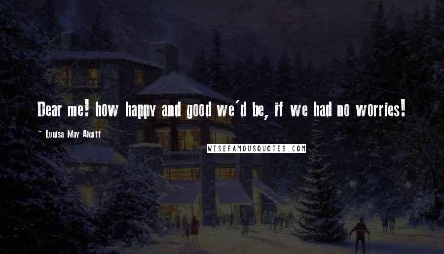 Louisa May Alcott Quotes: Dear me! how happy and good we'd be, if we had no worries!