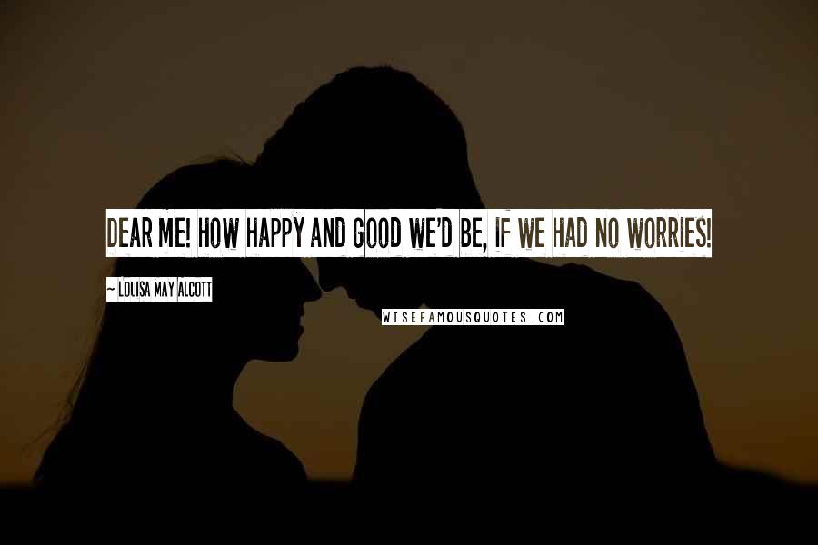 Louisa May Alcott Quotes: Dear me! how happy and good we'd be, if we had no worries!