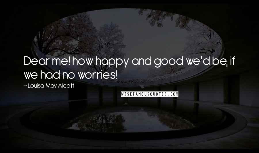 Louisa May Alcott Quotes: Dear me! how happy and good we'd be, if we had no worries!