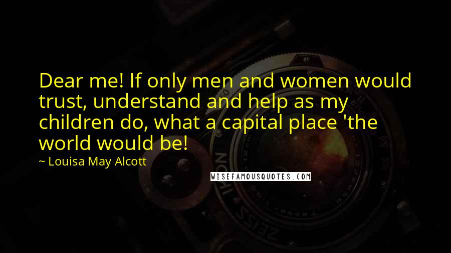 Louisa May Alcott Quotes: Dear me! If only men and women would trust, understand and help as my children do, what a capital place 'the world would be!