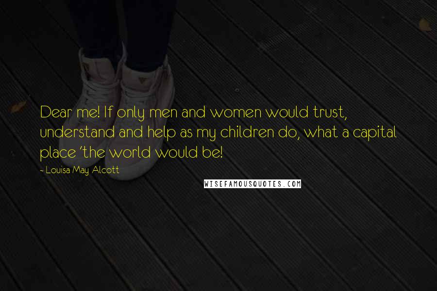 Louisa May Alcott Quotes: Dear me! If only men and women would trust, understand and help as my children do, what a capital place 'the world would be!