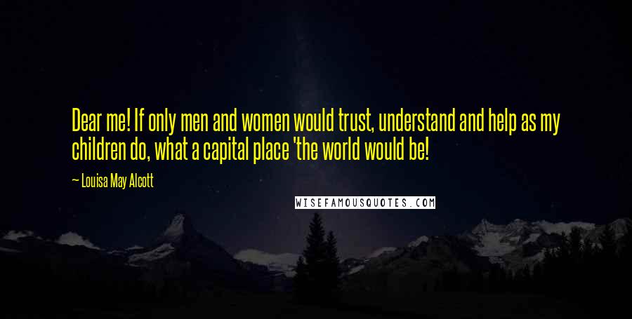 Louisa May Alcott Quotes: Dear me! If only men and women would trust, understand and help as my children do, what a capital place 'the world would be!