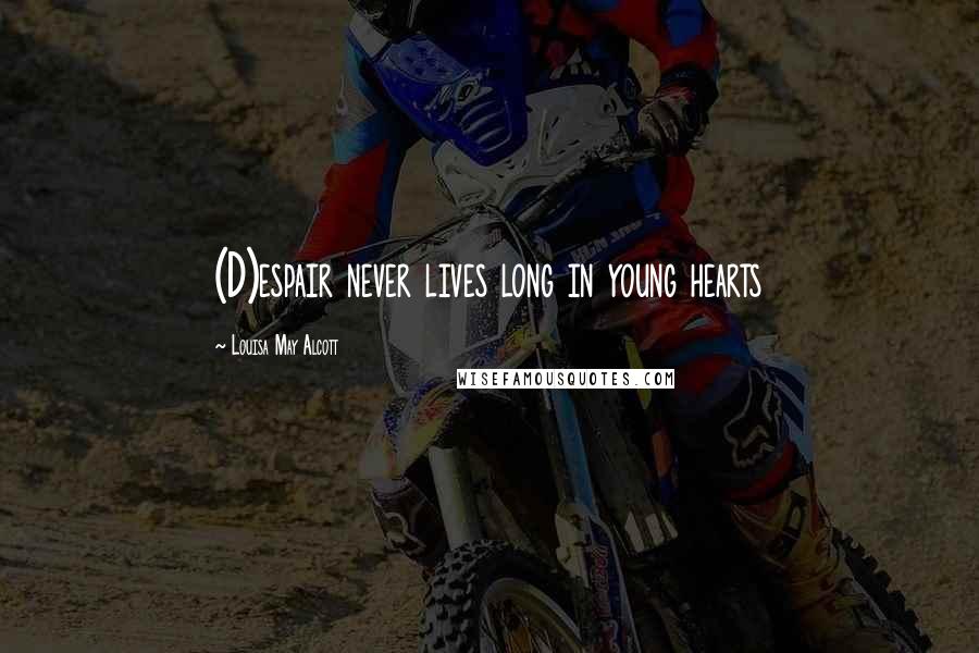 Louisa May Alcott Quotes: (D)espair never lives long in young hearts