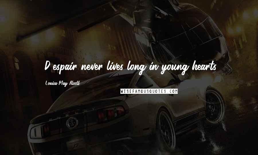 Louisa May Alcott Quotes: (D)espair never lives long in young hearts